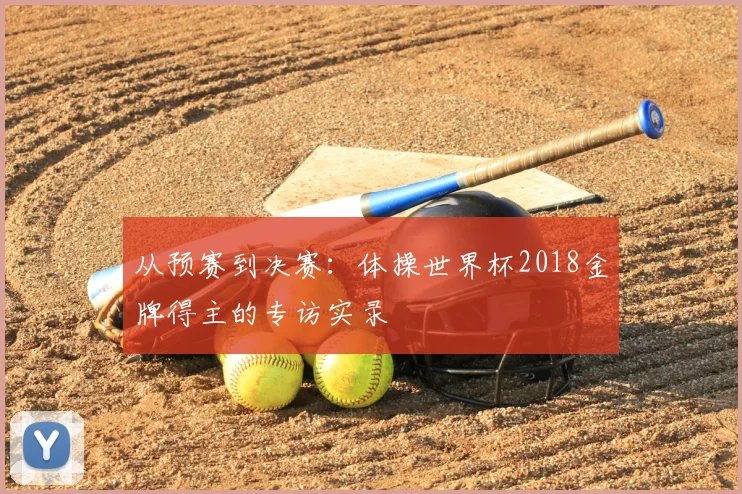 从预赛到决赛:体操世界杯2018金牌得主的专访实录