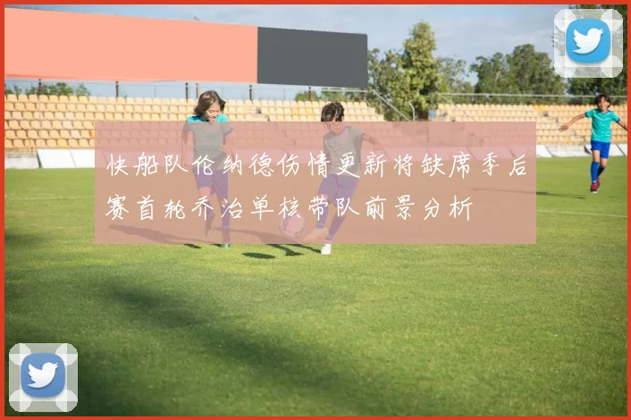 快船队伦纳德伤情更新将缺席季后赛首轮乔治单核带队前景分析