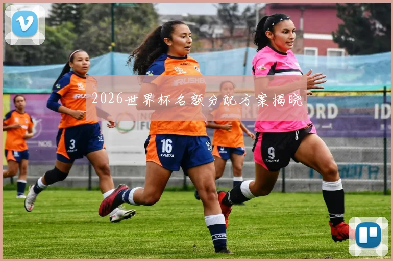 2026世界杯名额分配方案揭晓