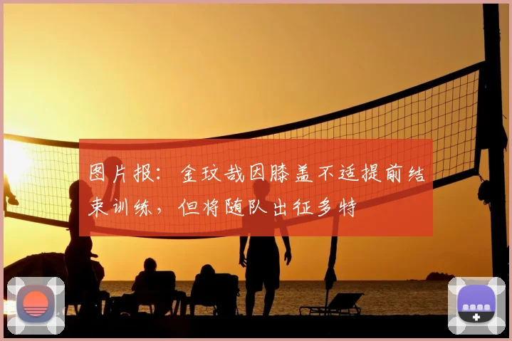 图片报:金玟哉因膝盖不适提前结束训练,但将随队出征多特