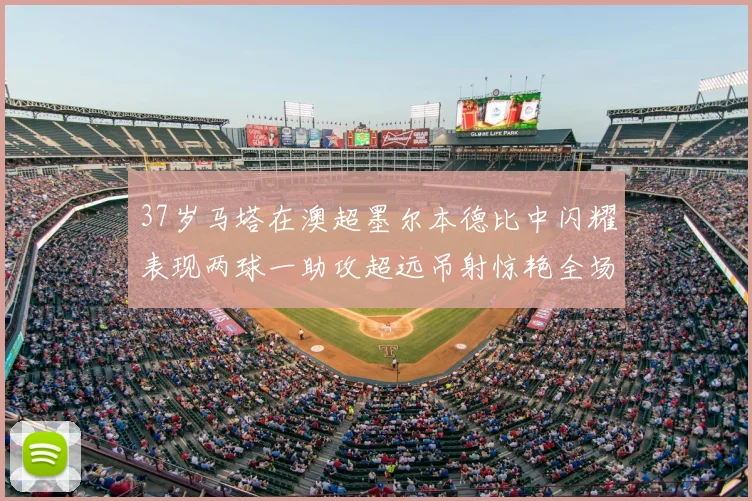 37岁马塔在澳超墨尔本德比中闪耀表现两球一助攻超远吊射惊艳全场