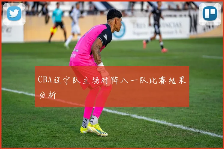 CBA辽宁队主场对阵八一队比赛结果分析
