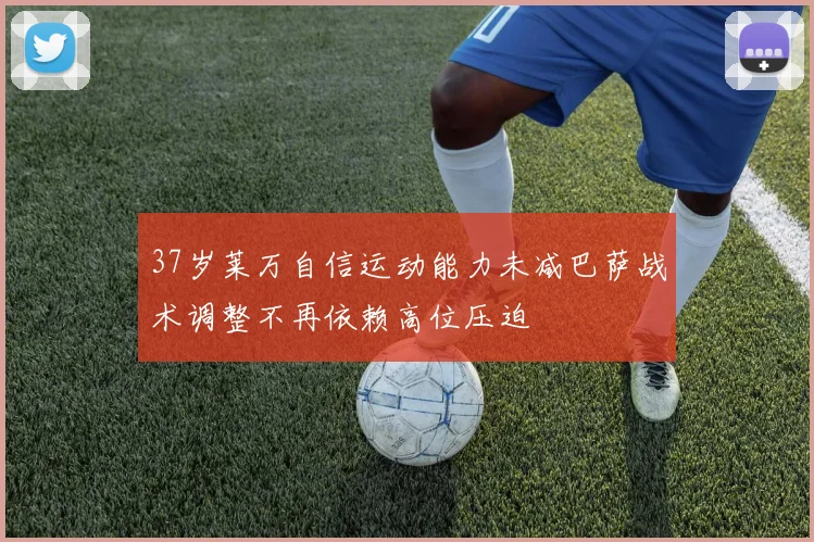 37岁莱万自信运动能力未减巴萨战术调整不再依赖高位压迫