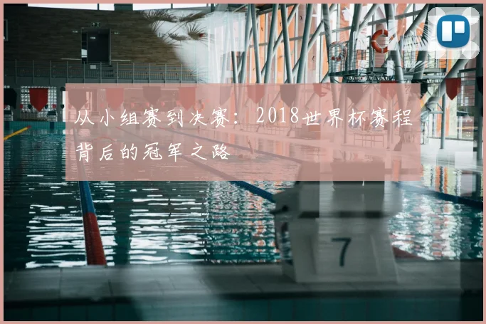 从小组赛到决赛:2018世界杯赛程背后的冠军之路