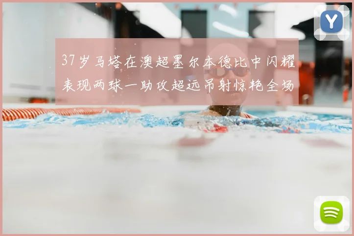 37岁马塔在澳超墨尔本德比中闪耀表现两球一助攻超远吊射惊艳全场