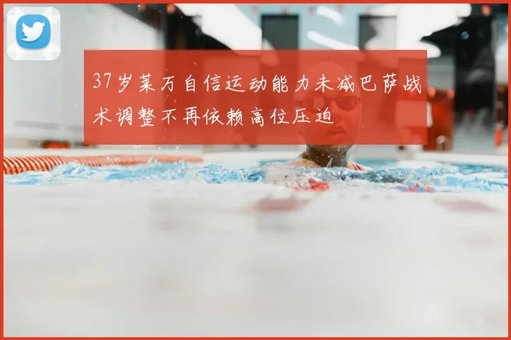 37岁莱万自信运动能力未减巴萨战术调整不再依赖高位压迫