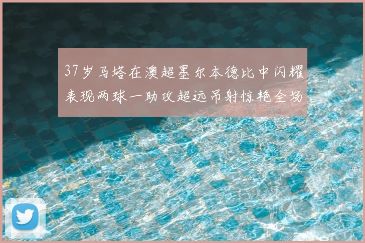 37岁马塔在澳超墨尔本德比中闪耀表现两球一助攻超远吊射惊艳全场