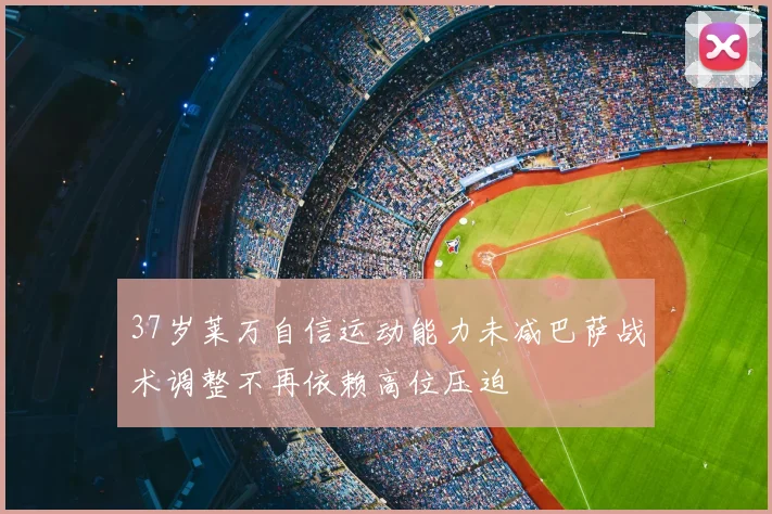 37岁莱万自信运动能力未减巴萨战术调整不再依赖高位压迫