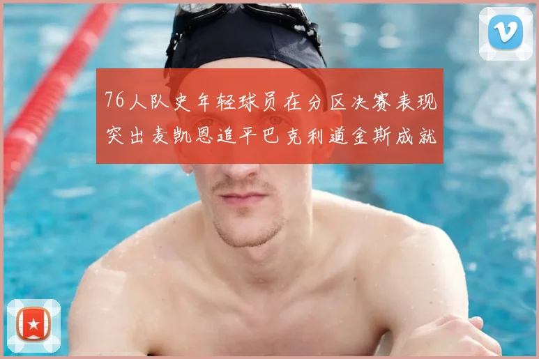 76人队史年轻球员在分区决赛表现突出麦凯恩追平巴克利道金斯成就