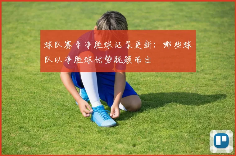 球队赛季净胜球记录更新：哪些球队以净胜球优势脱颖而出