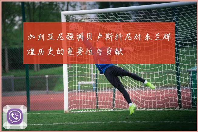 加利亚尼强调贝卢斯科尼对米兰辉煌历史的重要性与贡献