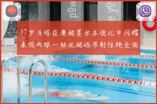 37岁马塔在澳超墨尔本德比中闪耀表现两球一助攻超远吊射惊艳全场