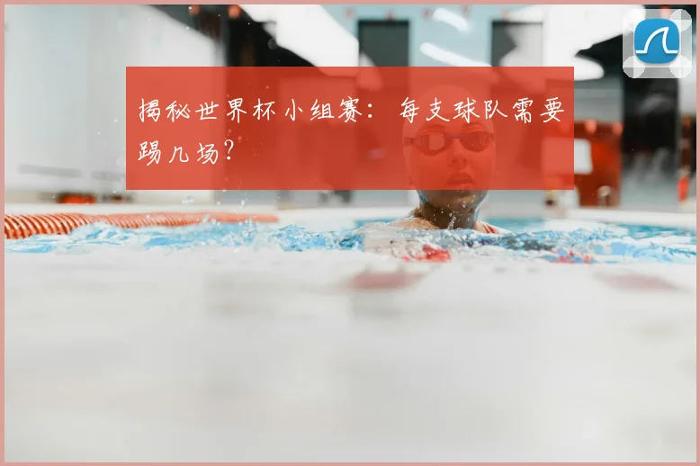 揭秘世界杯小组赛:每支球队需要踢几场?