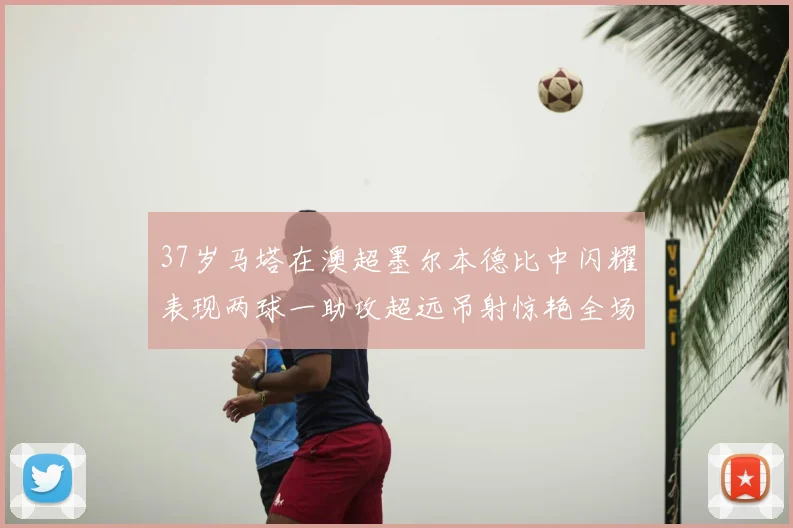 37岁马塔在澳超墨尔本德比中闪耀表现两球一助攻超远吊射惊艳全场