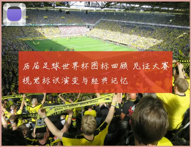 历届足球世界杯图标回顾 见证大赛视觉标识演变与经典记忆