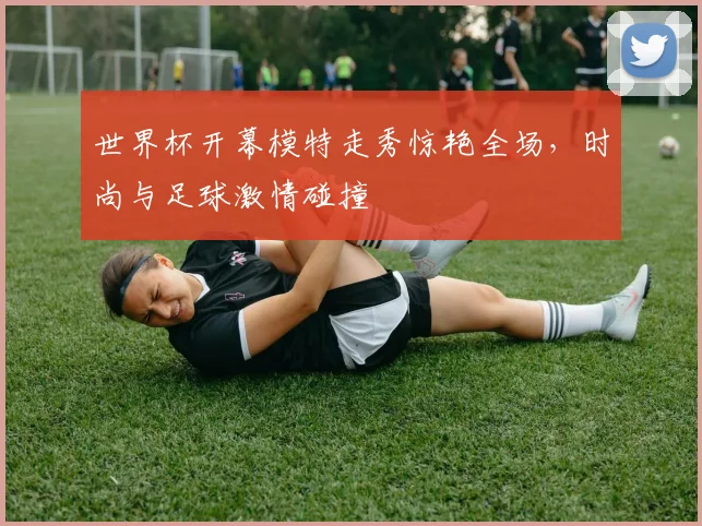 世界杯开幕模特走秀惊艳全场,时尚与足球激情碰撞