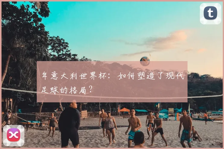 年意大利世界杯:如何塑造了现代足球的格局?