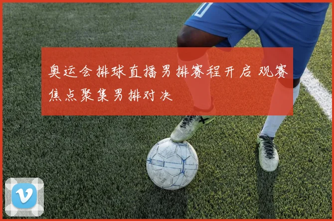 奥运会排球直播男排赛程开启 观赛焦点聚集男排对决