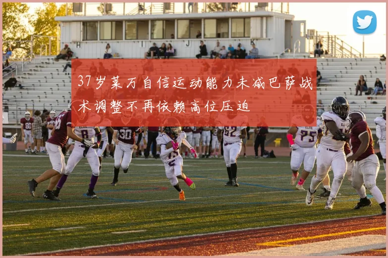 37岁莱万自信运动能力未减巴萨战术调整不再依赖高位压迫