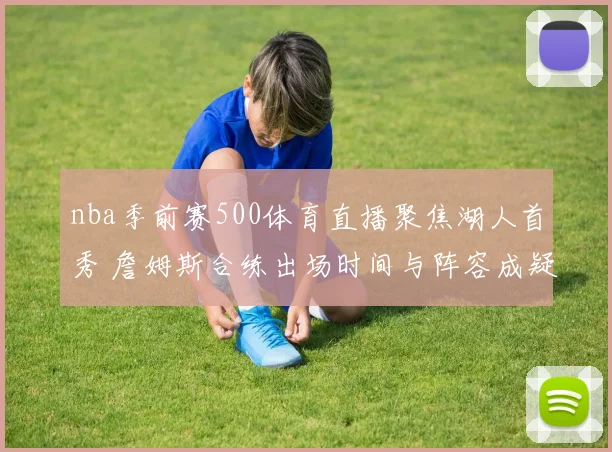 nba季前赛500体育直播聚焦湖人首秀 詹姆斯合练出场时间与阵容成疑