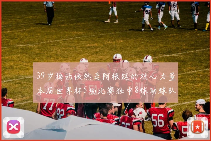 39岁梅西依然是阿根廷的核心力量本届世界杯5场比赛独中8球助球队狂轰14球