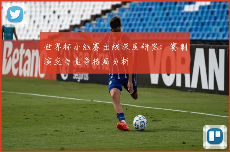 世界杯小组赛出线深度研究：赛制演变与竞争格局分析