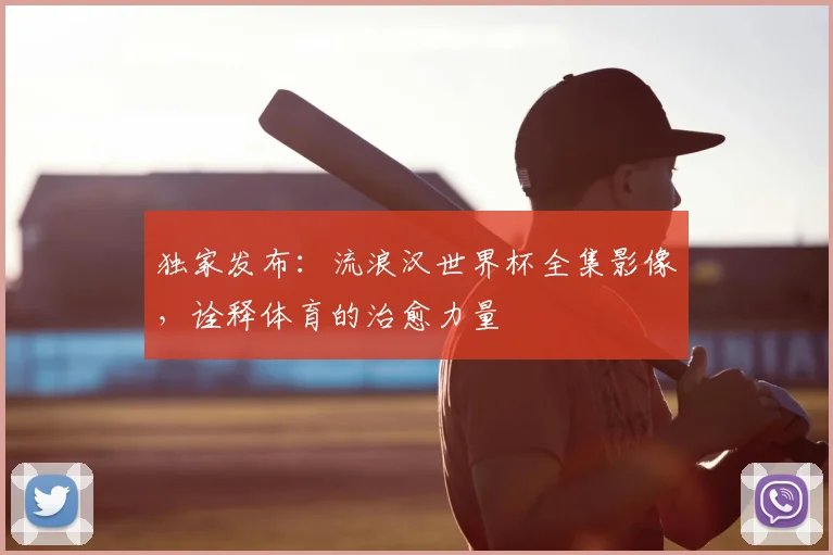 独家发布:流浪汉世界杯全集影像,诠释体育的治愈力量
