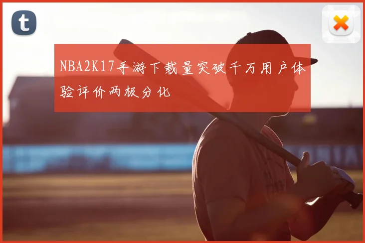 NBA2K17手游下载量突破千万用户体验评价两极分化
