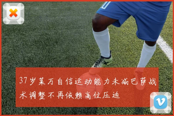 37岁莱万自信运动能力未减巴萨战术调整不再依赖高位压迫