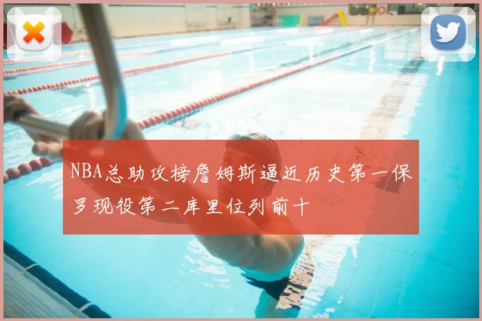 NBA总助攻榜詹姆斯逼近历史第一保罗现役第二库里位列前十