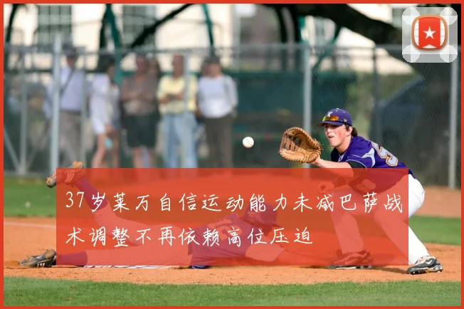37岁莱万自信运动能力未减巴萨战术调整不再依赖高位压迫