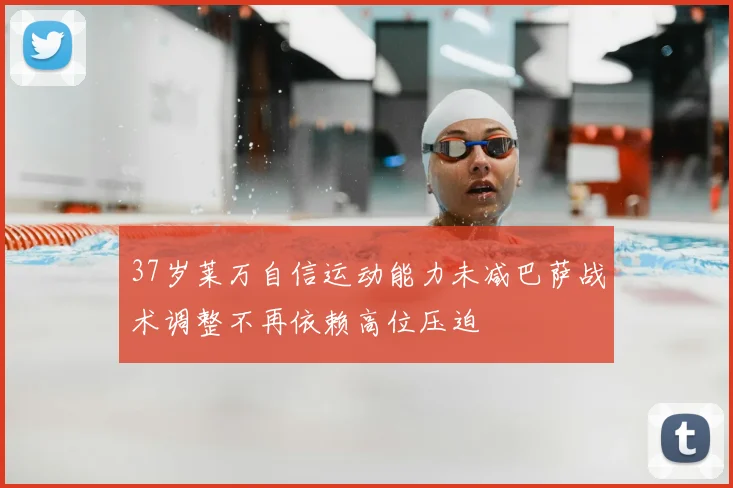 37岁莱万自信运动能力未减巴萨战术调整不再依赖高位压迫
