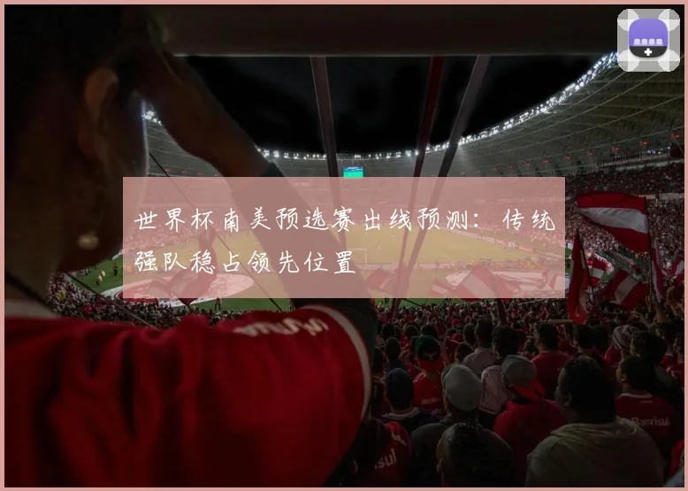 世界杯南美预选赛出线预测:传统强队稳占领先位置