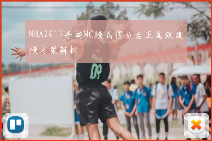 NBA2K17手游MC模式得分后卫高效建模方案解析