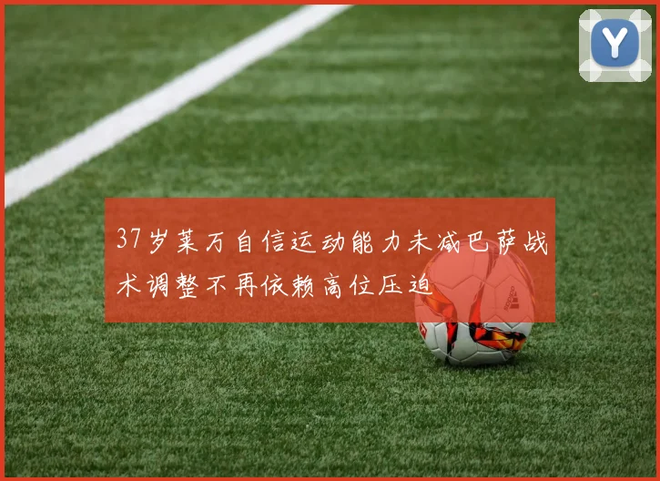 37岁莱万自信运动能力未减巴萨战术调整不再依赖高位压迫