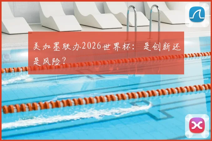 美加墨联办2026世界杯:是创新还是风险?