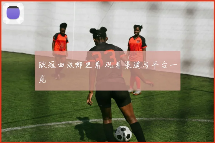 欧冠回放哪里看 观看渠道与平台一览