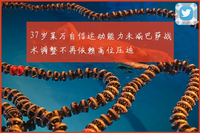 37岁莱万自信运动能力未减巴萨战术调整不再依赖高位压迫