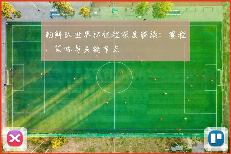 朝鲜队世界杯征程深度解读:赛程、策略与关键节点