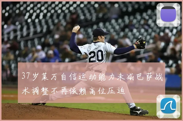 37岁莱万自信运动能力未减巴萨战术调整不再依赖高位压迫