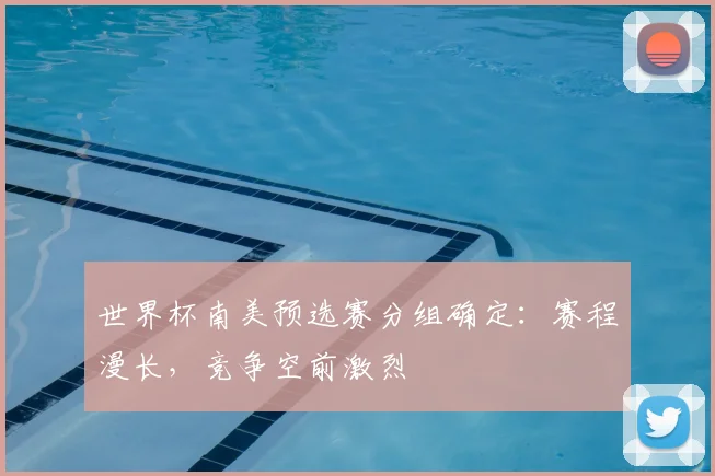 世界杯南美预选赛分组确定:赛程漫长,竞争空前激烈