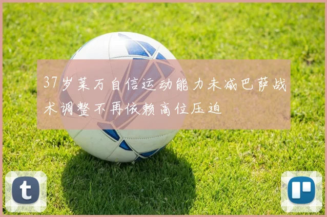 37岁莱万自信运动能力未减巴萨战术调整不再依赖高位压迫