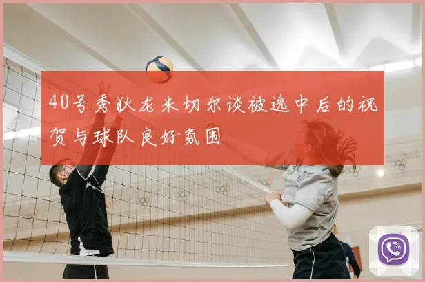 40号秀狄龙米切尔谈被选中后的祝贺与球队良好氛围