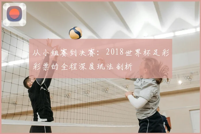 从小组赛到决赛:2018世界杯足彩彩票的全程深度玩法剖析