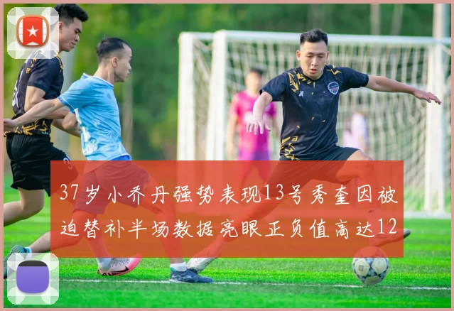 37岁小乔丹强势表现13号秀奎因被迫替补半场数据亮眼正负值高达12