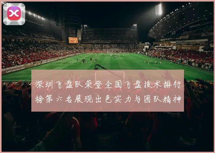 深圳飞盘队荣登全国飞盘技术排行榜第六名展现出色实力与团队精神