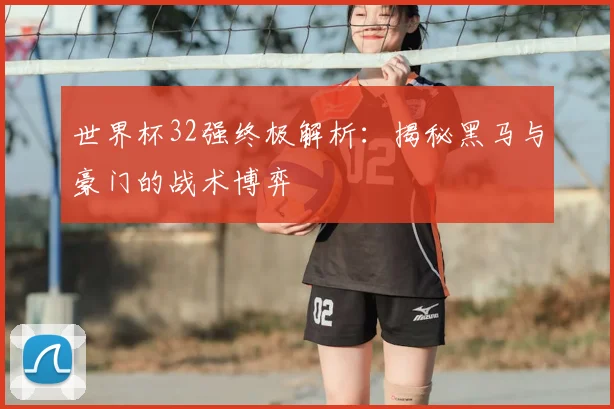 世界杯32强终极解析:揭秘黑马与豪门的战术博弈