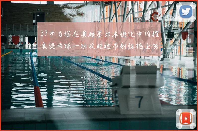 37岁马塔在澳超墨尔本德比中闪耀表现两球一助攻超远吊射惊艳全场
