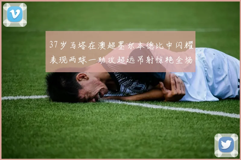 37岁马塔在澳超墨尔本德比中闪耀表现两球一助攻超远吊射惊艳全场