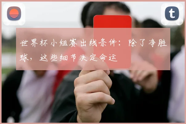 世界杯小组赛出线条件：除了净胜球，这些细节决定命运